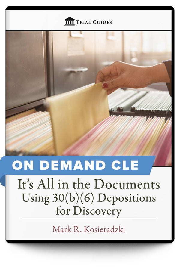 It’s All in the Documents: Using 30(b)(6) Depositions for Discovery - On Demand CLE - Trial Guides