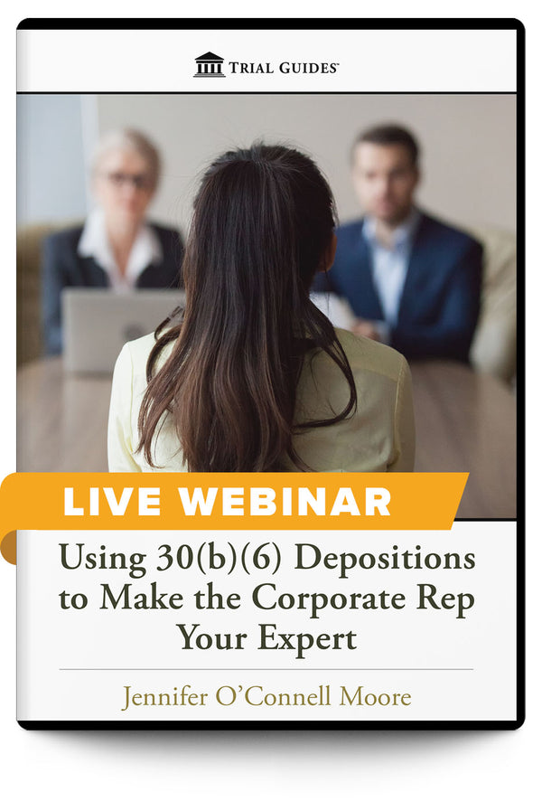 Using 30(b)(6) Depositions to Make the Corporate Rep Your Expert - Live Webinar - Trial Guides