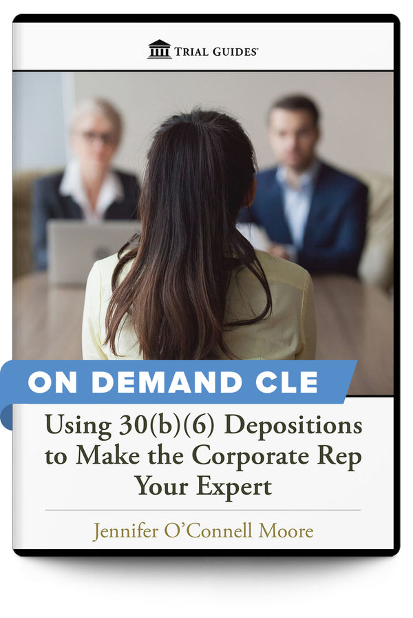 Using 30(b)(6) Depositions to Make the Corporate Rep Your Expert - On Demand CLE - Trial Guides