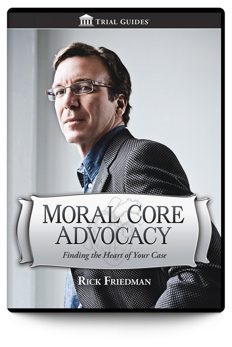 Moral Core Advocacy: Finding the Heart of Your Case - Trial Guides