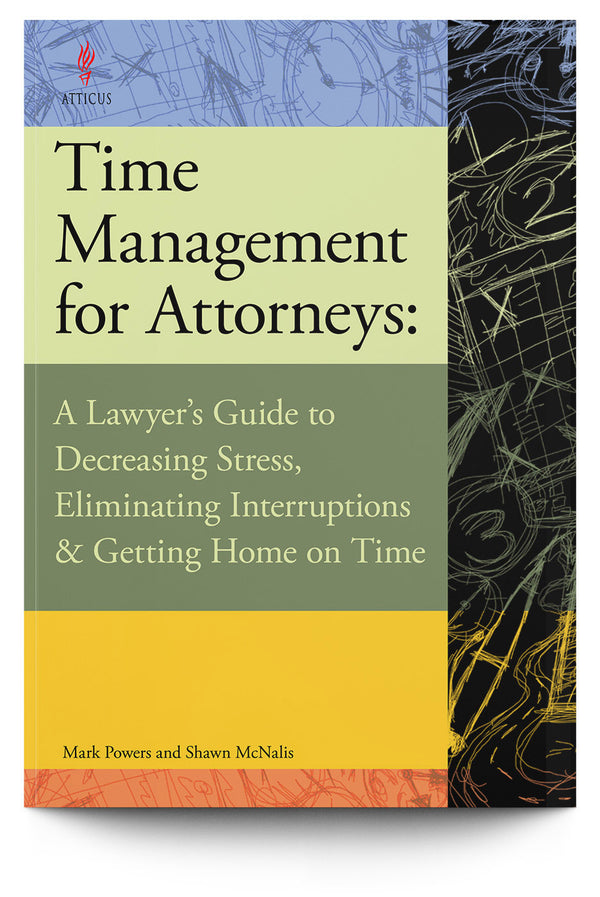 Time Management for Attorneys: A Lawyer's Guide to Decreasing Stress, Eliminating Interruptions & Getting Home on Time - Trial Guides